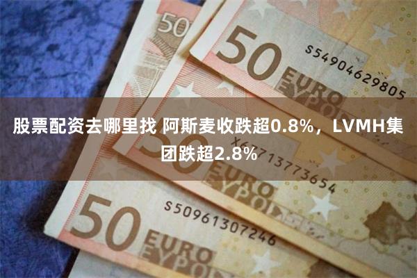 股票配资去哪里找 阿斯麦收跌超0.8%,LVMH集团跌超2.8%