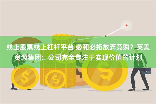 线上股票线上杠杆平台 必和必拓放弃竞购？英美资源集团：公司完全专注于实现价值的计划