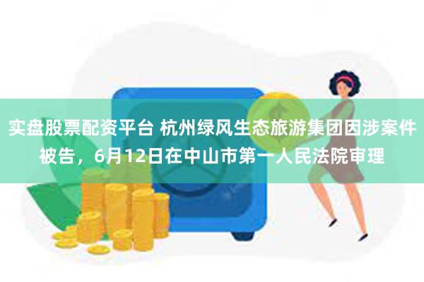 实盘股票配资平台 杭州绿风生态旅游集团因涉案件被告，6月12日在中山市第一人民法院审理
