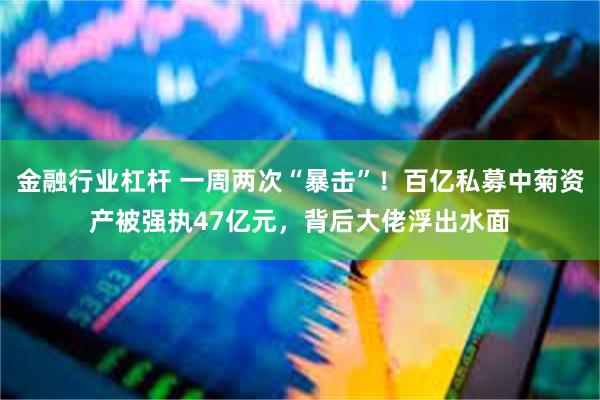 金融行业杠杆 一周两次“暴击”！百亿私募中菊资产被强执47亿元，背后大佬浮出水面