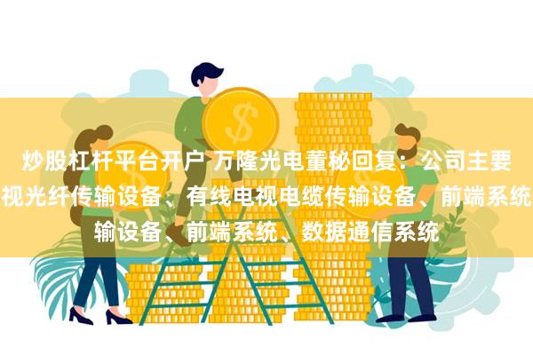 炒股杠杆平台开户 万隆光电董秘回复:公司主要产品包括有线电视光纤传输设备、有线电视电缆传输设备、前端系统、数据通信系统