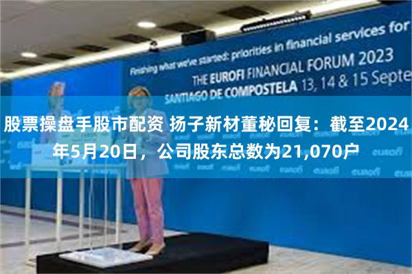股票操盘手股市配资 扬子新材董秘回复：截至2024年5月20日，公司股东总数为21,070户