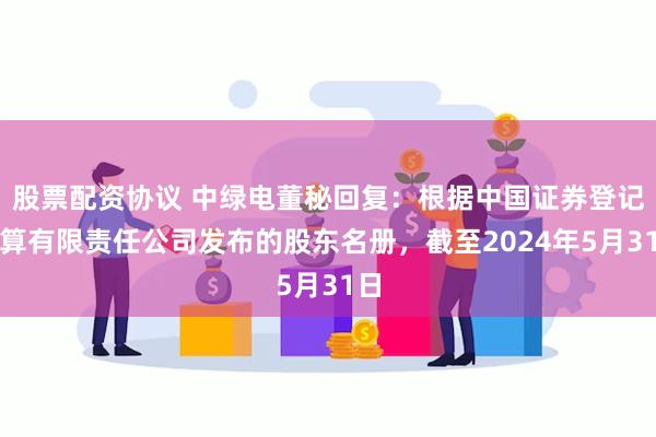 股票配资协议 中绿电董秘回复：根据中国证券登记结算有限责任公司发布的股东名册，截至2024年5月31