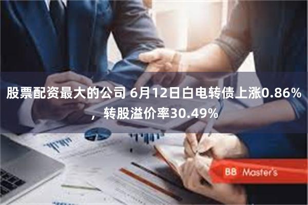 股票配资最大的公司 6月12日白电转债上涨0.86%，转股溢价率30.49%