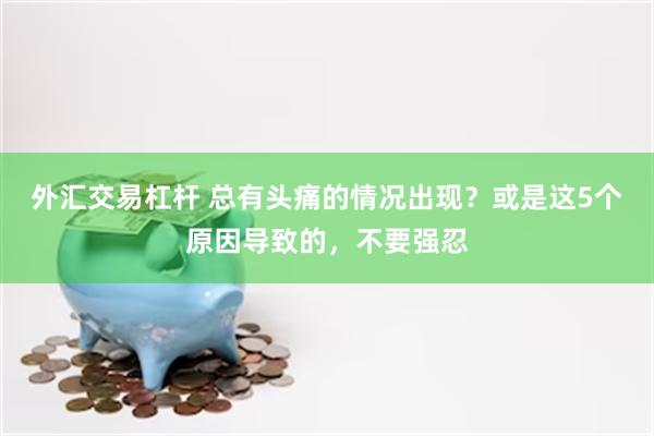 外汇交易杠杆 总有头痛的情况出现？或是这5个原因导致的，不要强忍