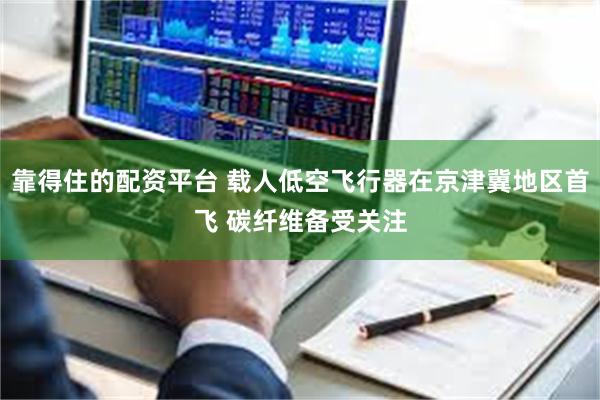 靠得住的配资平台 载人低空飞行器在京津冀地区首飞 碳纤维备受关注