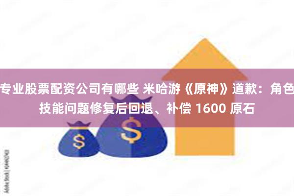 专业股票配资公司有哪些 米哈游《原神》道歉：角色技能问题修复后回退、补偿 1600 原石