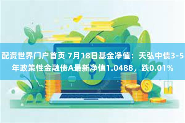 配资世界门户首页 7月18日基金净值：天弘中债3-5年政策性金融债A最新净值1.0488，跌0.01