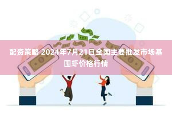 配资策略 2024年7月21日全国主要批发市场基围虾价格行情