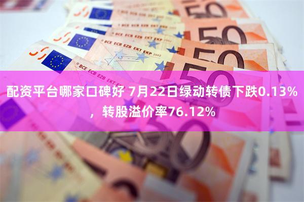 配资平台哪家口碑好 7月22日绿动转债下跌0.13%,转股溢价率76.12%