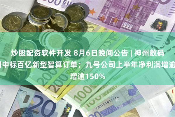 炒股配资软件开发 8月6日晚间公告 | 神州数码子公司中标百亿新型智算订单；九号公司上半年净利润增逾