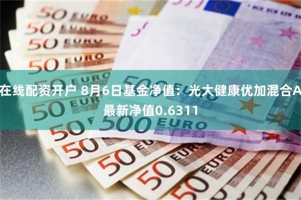 在线配资开户 8月6日基金净值:光大健康优加混合A最新净值0.6311