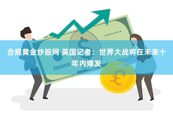 合规黄金炒股网 英国记者:世界大战将在未来十年内爆发
