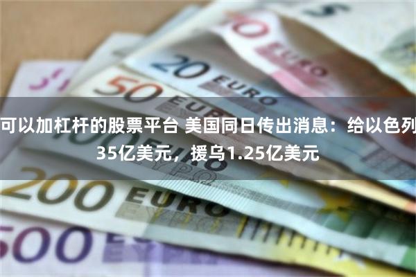 可以加杠杆的股票平台 美国同日传出消息：给以色列35亿美元，援乌1.25亿美元