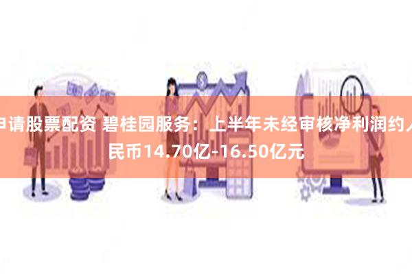 申请股票配资 碧桂园服务:上半年未经审核净利润约人民币14.70亿-16.50亿元