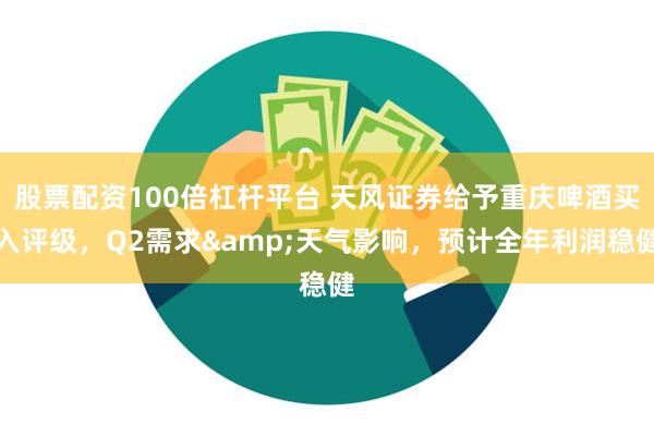 股票配资100倍杠杆平台 天风证券给予重庆啤酒买入评级,Q2需求&天气影响,预计全年利润稳健