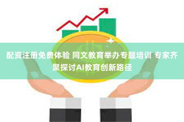 配资注册免费体验 同文教育举办专题培训 专家齐聚探讨AI教育创新路径