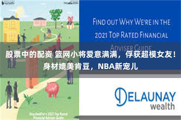 股票中的配资 篮网小将爱意满满，俘获超模女友！身材媲美肯豆，NBA新宠儿