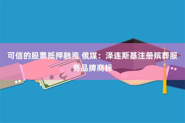 可信的股票抵押融资 俄媒:泽连斯基注册殡葬服务品牌商标