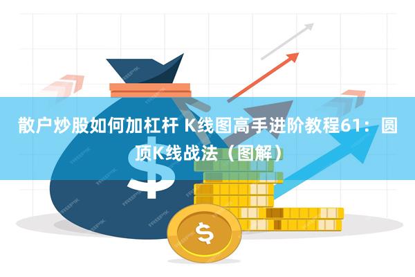 散户炒股如何加杠杆 K线图高手进阶教程61:圆顶K线战法(图解)