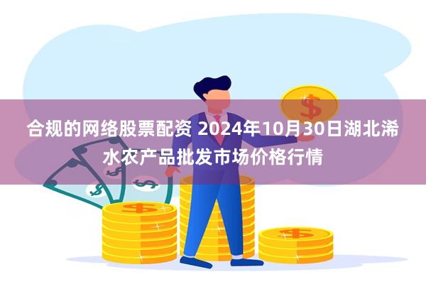 合规的网络股票配资 2024年10月30日湖北浠水农产品批发市场价格行情