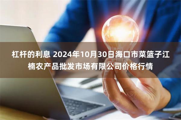 杠杆的利息 2024年10月30日海口市菜篮子江楠农产品批发市场有限公司价格行情