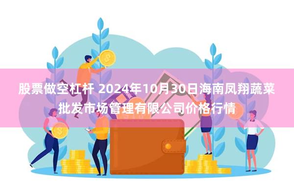 股票做空杠杆 2024年10月30日海南凤翔蔬菜批发市场管理有限公司价格行情