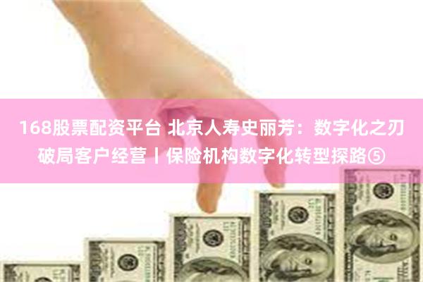 168股票配资平台 北京人寿史丽芳：数字化之刃破局客户经营丨保险机构数字化转型探路⑤