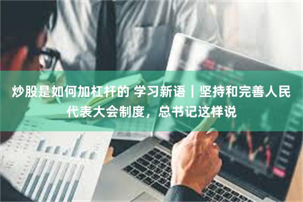 炒股是如何加杠杆的 学习新语|坚持和完善人民代表大会制度,总书记这样说