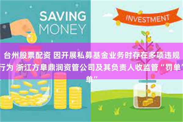 台州股票配资 因开展私募基金业务时存在多项违规行为 浙江方阜鼎润资管公司及其负责人收监管“罚单”