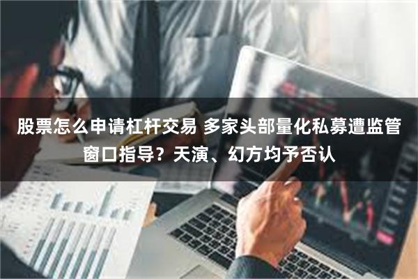 股票怎么申请杠杆交易 多家头部量化私募遭监管窗口指导?天演、幻方均予否认