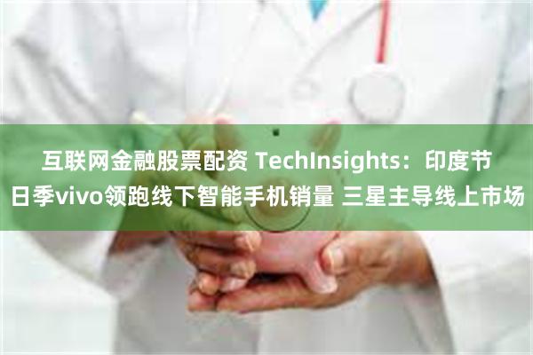 互联网金融股票配资 TechInsights：印度节日季vivo领跑线下智能手机销量 三星主导线上市场