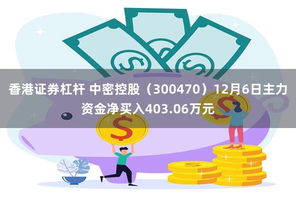 香港证券杠杆 中密控股（300470）12月6日主力资金净买入403.06万元