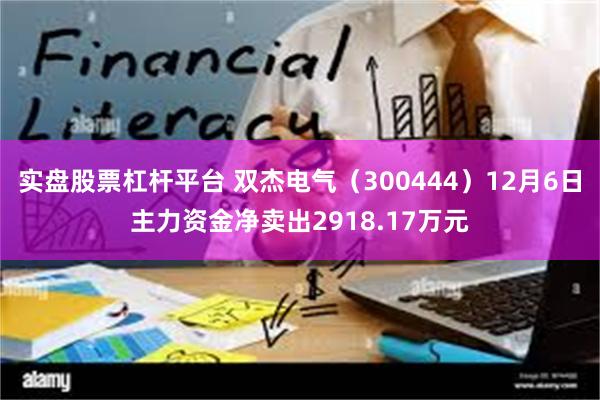 实盘股票杠杆平台 双杰电气（300444）12月6日主力资金净卖出2918.17万元