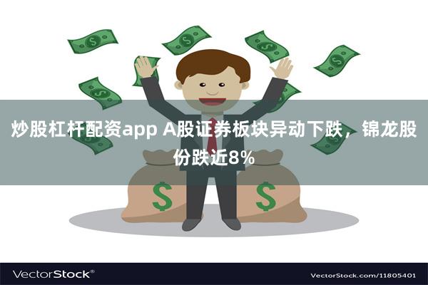 炒股杠杆配资app A股证券板块异动下跌，锦龙股份跌近8%