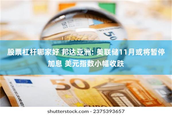 股票杠杆哪家好 邦达亚洲: 美联储11月或将暂停加息 美元指数小幅收跌