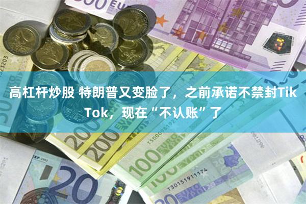 高杠杆炒股 特朗普又变脸了,之前承诺不禁封TikTok,现在“不认账”了