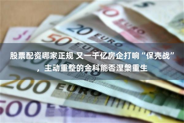 股票配资哪家正规 又一千亿房企打响“保壳战”，主动重整的金科能否涅槃重生