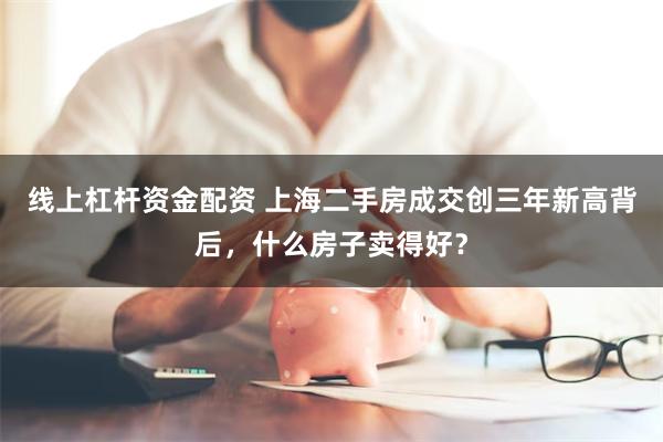 线上杠杆资金配资 上海二手房成交创三年新高背后，什么房子卖得好？