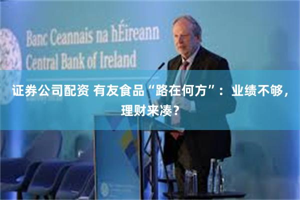 证券公司配资 有友食品“路在何方”：业绩不够，理财来凑？
