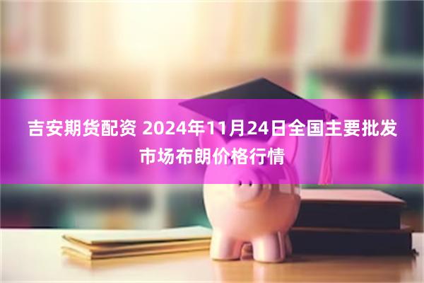 吉安期货配资 2024年11月24日全国主要批发市场布朗价格行情