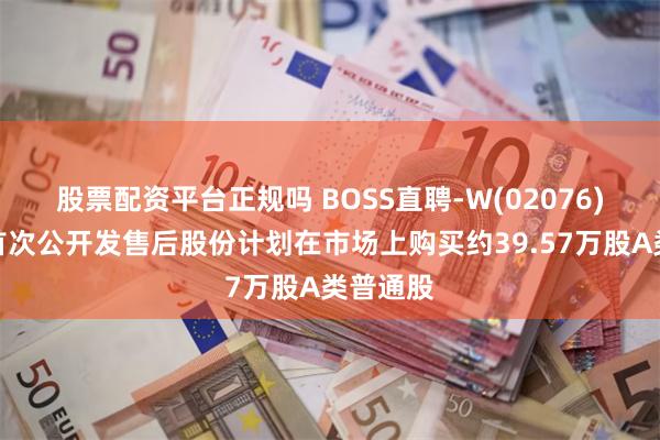 股票配资平台正规吗 BOSS直聘-W(02076)：根据首次公开发售后股份计划在市场上购买约39.5