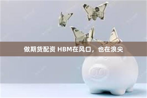 做期货配资 HBM在风口，也在浪尖