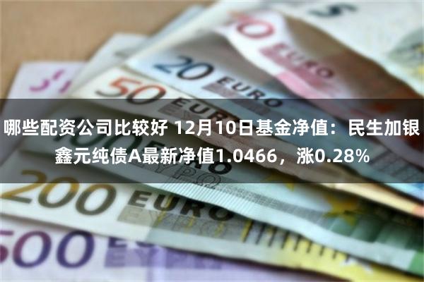 哪些配资公司比较好 12月10日基金净值:民生加银鑫元纯债A最新净值1.0466,涨0.28%