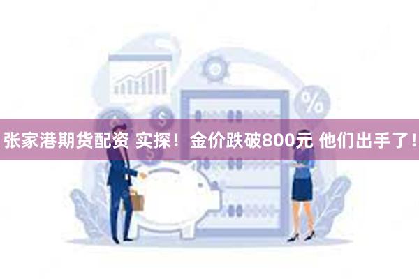 张家港期货配资 实探！金价跌破800元 他们出手了！
