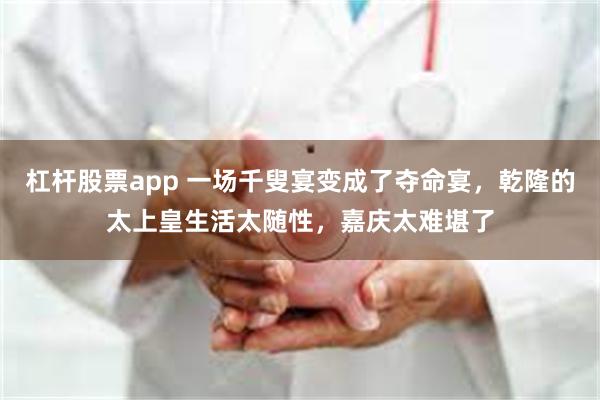 杠杆股票app 一场千叟宴变成了夺命宴，乾隆的太上皇生活太随性，嘉庆太难堪了