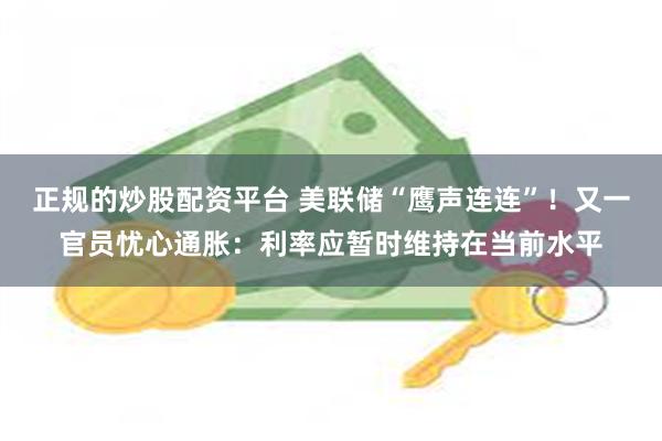 正规的炒股配资平台 美联储“鹰声连连”！又一官员忧心通胀：利率应暂时维持在当前水平