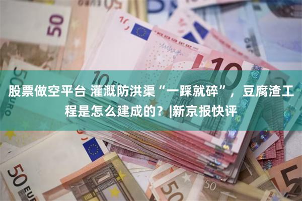 股票做空平台 灌溉防洪渠“一踩就碎”，豆腐渣工程是怎么建成的？|新京报快评