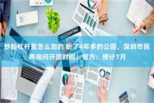 炒股杠杆是怎么加的 盼了4年多的公园，深圳市民再询问开放时间！官方：预计7月