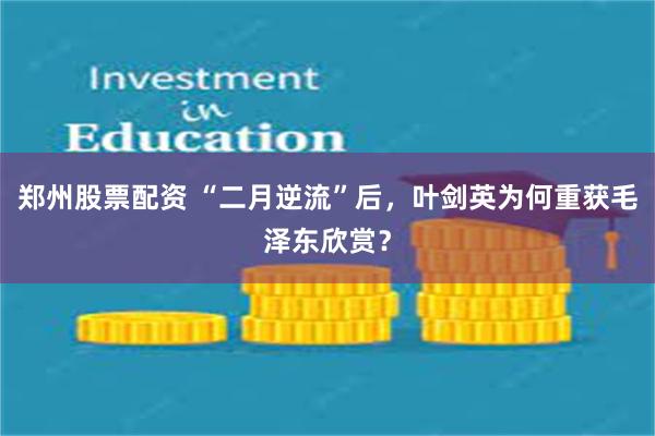 郑州股票配资 “二月逆流”后，叶剑英为何重获毛泽东欣赏？